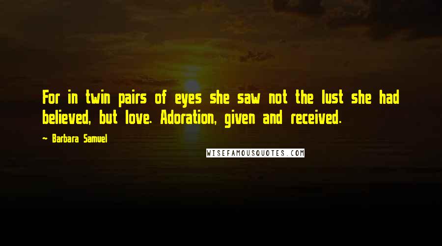 Barbara Samuel Quotes: For in twin pairs of eyes she saw not the lust she had believed, but love. Adoration, given and received.