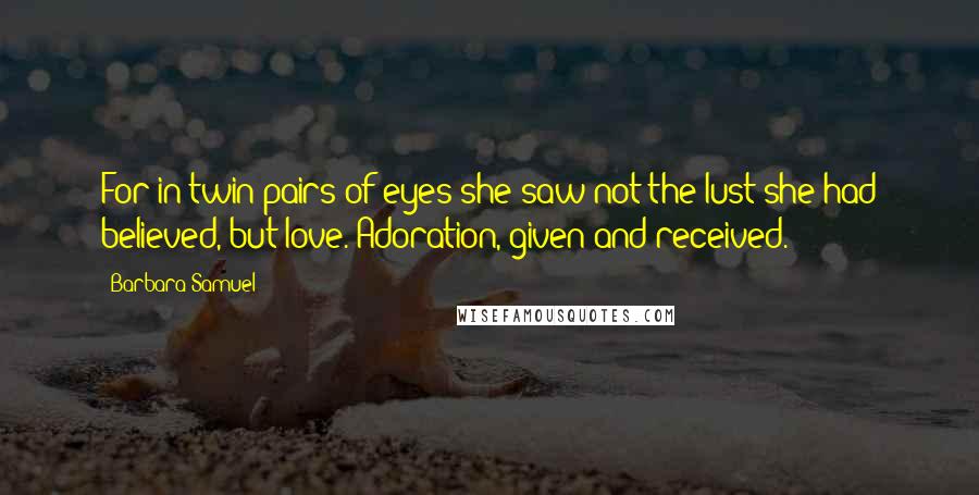 Barbara Samuel Quotes: For in twin pairs of eyes she saw not the lust she had believed, but love. Adoration, given and received.