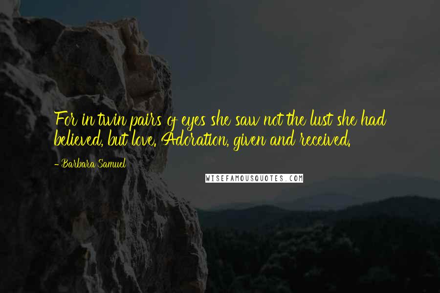 Barbara Samuel Quotes: For in twin pairs of eyes she saw not the lust she had believed, but love. Adoration, given and received.