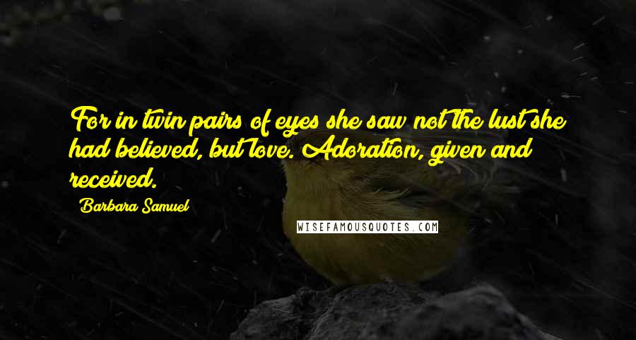 Barbara Samuel Quotes: For in twin pairs of eyes she saw not the lust she had believed, but love. Adoration, given and received.