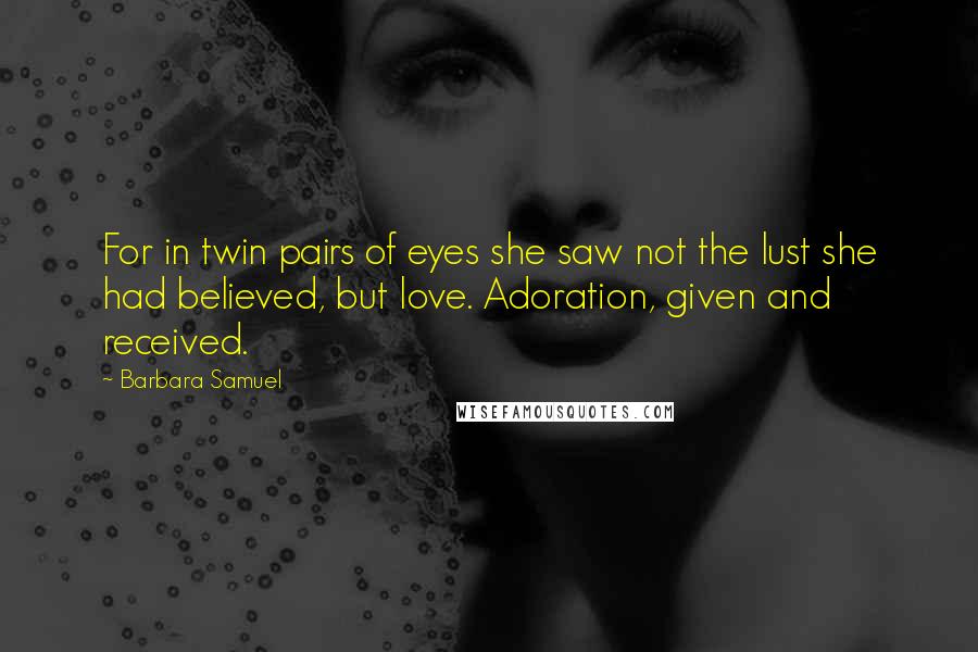 Barbara Samuel Quotes: For in twin pairs of eyes she saw not the lust she had believed, but love. Adoration, given and received.