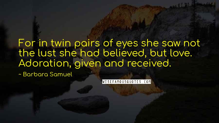 Barbara Samuel Quotes: For in twin pairs of eyes she saw not the lust she had believed, but love. Adoration, given and received.