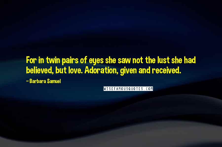 Barbara Samuel Quotes: For in twin pairs of eyes she saw not the lust she had believed, but love. Adoration, given and received.