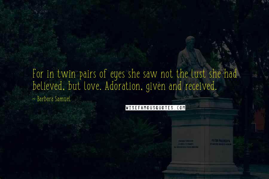 Barbara Samuel Quotes: For in twin pairs of eyes she saw not the lust she had believed, but love. Adoration, given and received.