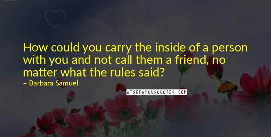 Barbara Samuel Quotes: How could you carry the inside of a person with you and not call them a friend, no matter what the rules said?