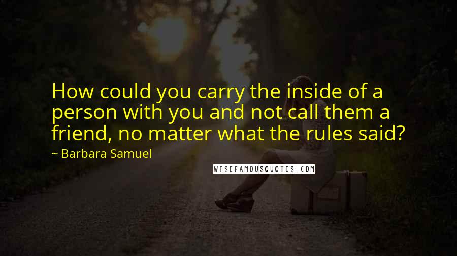 Barbara Samuel Quotes: How could you carry the inside of a person with you and not call them a friend, no matter what the rules said?