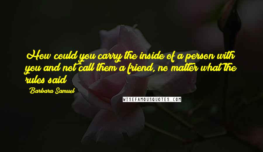 Barbara Samuel Quotes: How could you carry the inside of a person with you and not call them a friend, no matter what the rules said?