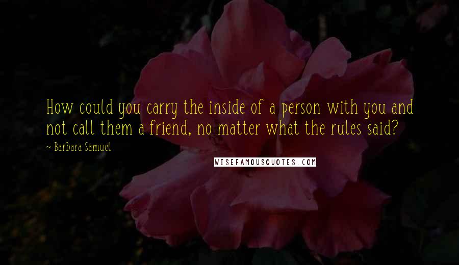 Barbara Samuel Quotes: How could you carry the inside of a person with you and not call them a friend, no matter what the rules said?