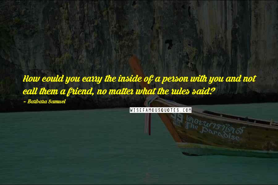 Barbara Samuel Quotes: How could you carry the inside of a person with you and not call them a friend, no matter what the rules said?