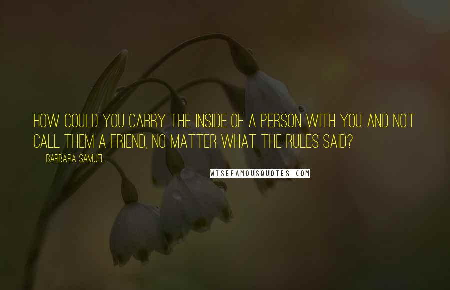 Barbara Samuel Quotes: How could you carry the inside of a person with you and not call them a friend, no matter what the rules said?