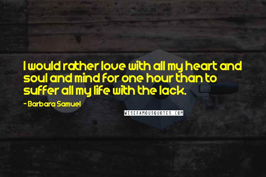 Barbara Samuel Quotes: I would rather love with all my heart and soul and mind for one hour than to suffer all my life with the lack.