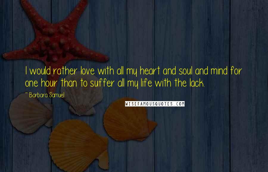 Barbara Samuel Quotes: I would rather love with all my heart and soul and mind for one hour than to suffer all my life with the lack.