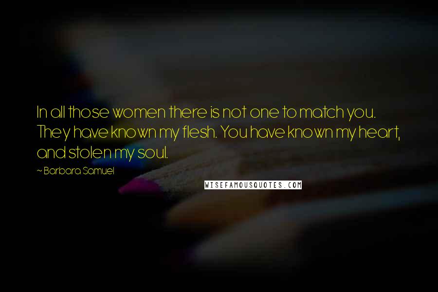 Barbara Samuel Quotes: In all those women there is not one to match you. They have known my flesh. You have known my heart, and stolen my soul.