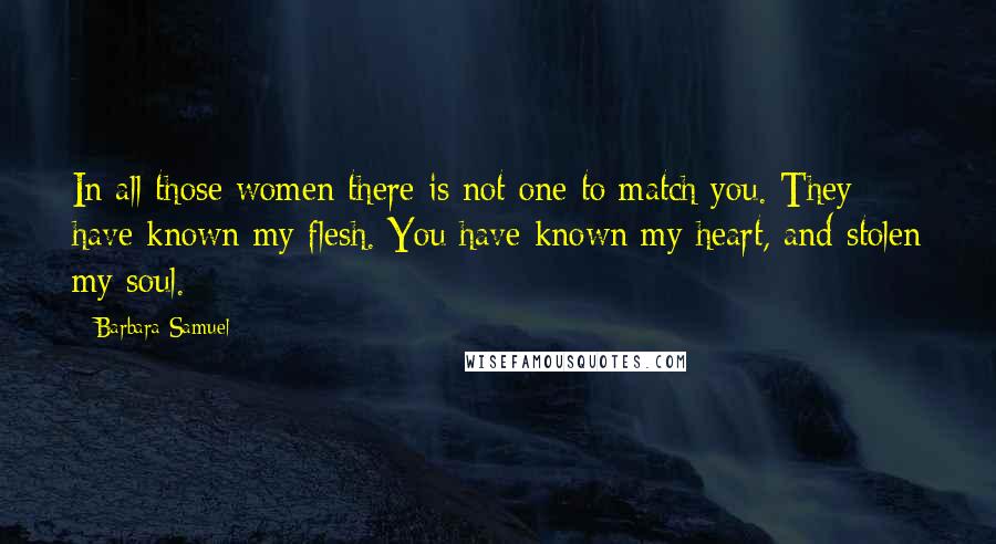 Barbara Samuel Quotes: In all those women there is not one to match you. They have known my flesh. You have known my heart, and stolen my soul.