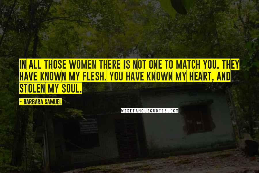 Barbara Samuel Quotes: In all those women there is not one to match you. They have known my flesh. You have known my heart, and stolen my soul.