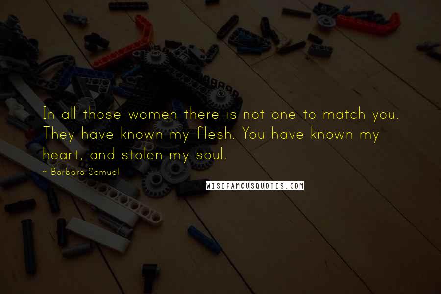 Barbara Samuel Quotes: In all those women there is not one to match you. They have known my flesh. You have known my heart, and stolen my soul.