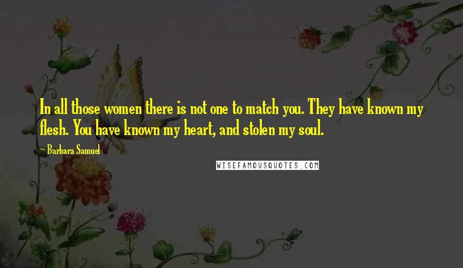 Barbara Samuel Quotes: In all those women there is not one to match you. They have known my flesh. You have known my heart, and stolen my soul.
