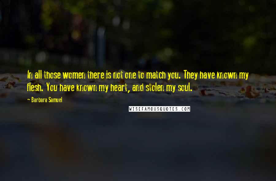 Barbara Samuel Quotes: In all those women there is not one to match you. They have known my flesh. You have known my heart, and stolen my soul.