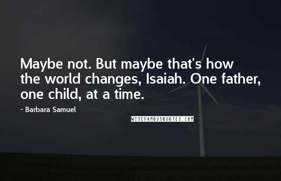 Barbara Samuel Quotes: Maybe not. But maybe that's how the world changes, Isaiah. One father, one child, at a time.