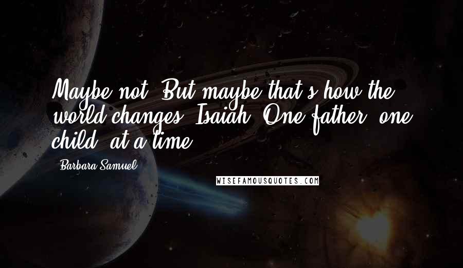 Barbara Samuel Quotes: Maybe not. But maybe that's how the world changes, Isaiah. One father, one child, at a time.