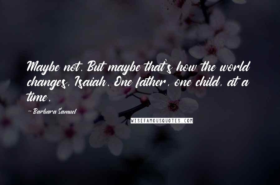 Barbara Samuel Quotes: Maybe not. But maybe that's how the world changes, Isaiah. One father, one child, at a time.