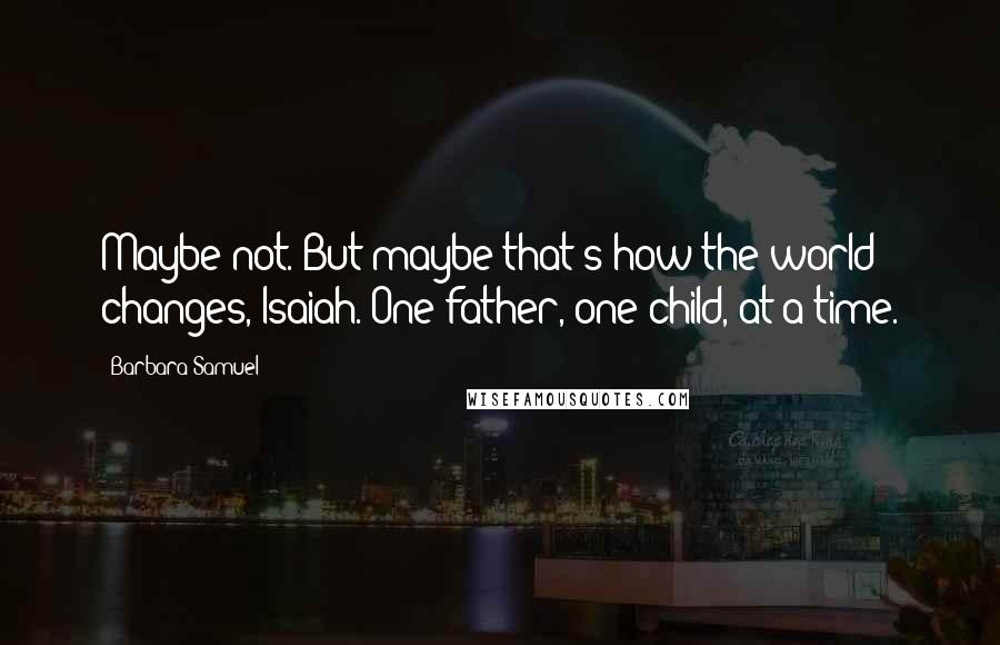 Barbara Samuel Quotes: Maybe not. But maybe that's how the world changes, Isaiah. One father, one child, at a time.