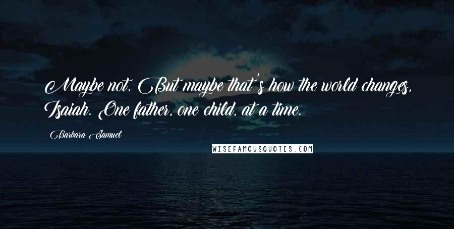 Barbara Samuel Quotes: Maybe not. But maybe that's how the world changes, Isaiah. One father, one child, at a time.