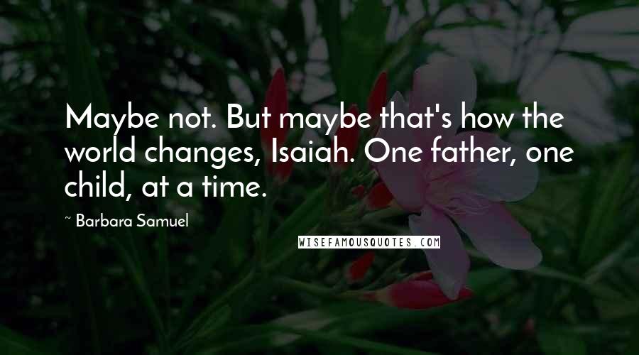 Barbara Samuel Quotes: Maybe not. But maybe that's how the world changes, Isaiah. One father, one child, at a time.