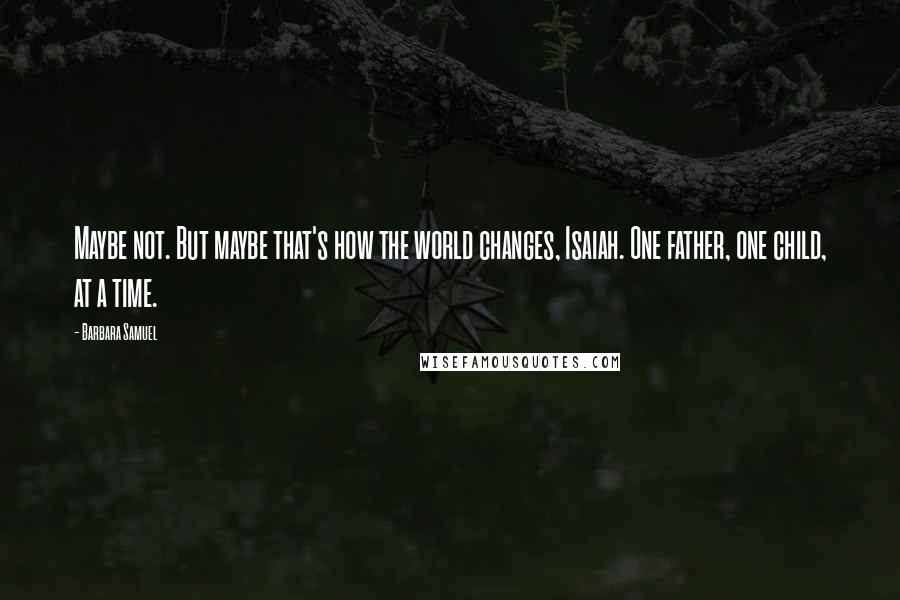 Barbara Samuel Quotes: Maybe not. But maybe that's how the world changes, Isaiah. One father, one child, at a time.