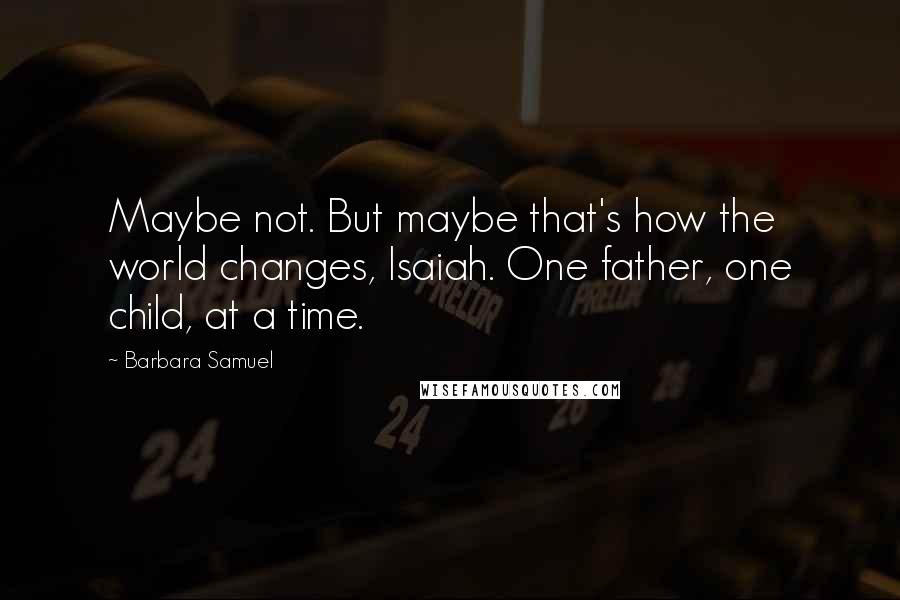 Barbara Samuel Quotes: Maybe not. But maybe that's how the world changes, Isaiah. One father, one child, at a time.