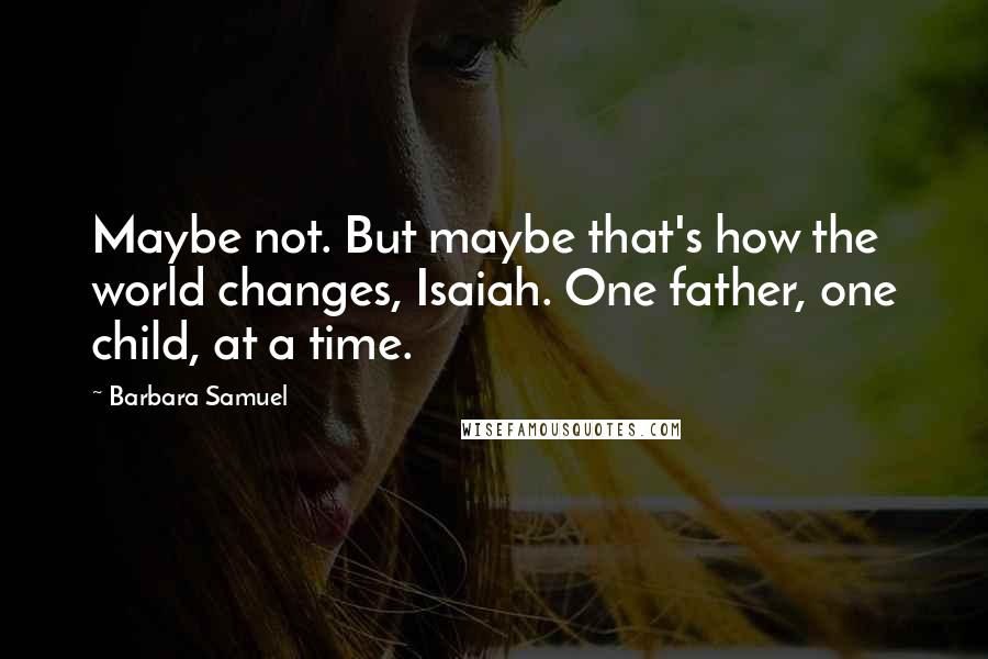 Barbara Samuel Quotes: Maybe not. But maybe that's how the world changes, Isaiah. One father, one child, at a time.