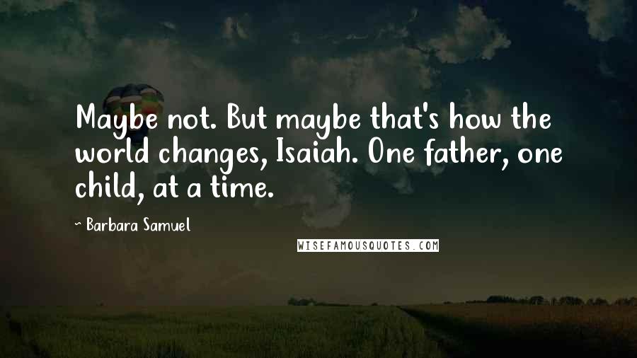 Barbara Samuel Quotes: Maybe not. But maybe that's how the world changes, Isaiah. One father, one child, at a time.