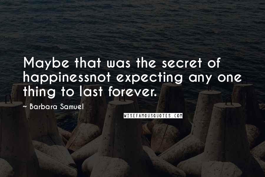 Barbara Samuel Quotes: Maybe that was the secret of happinessnot expecting any one thing to last forever.
