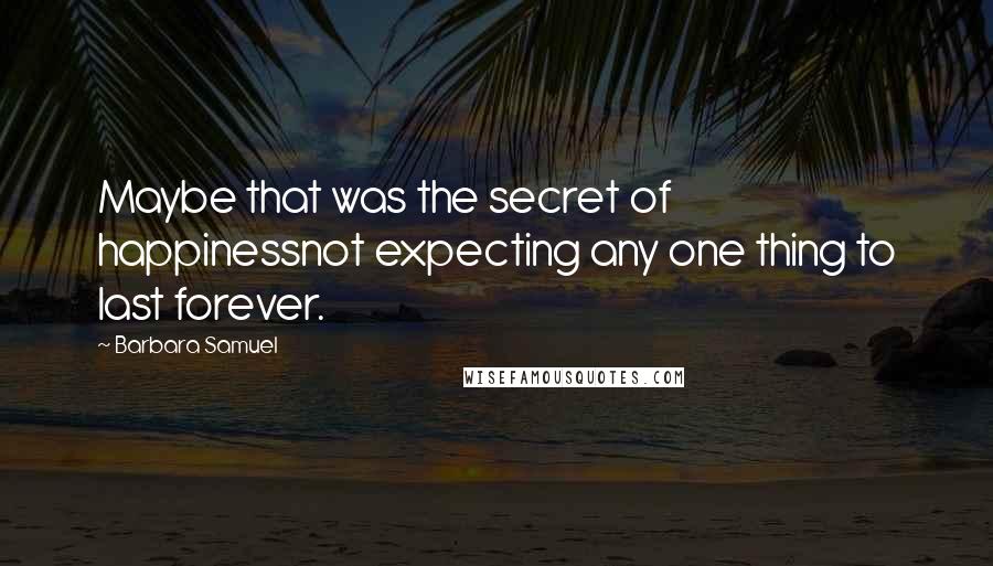 Barbara Samuel Quotes: Maybe that was the secret of happinessnot expecting any one thing to last forever.