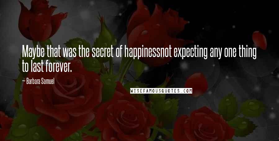 Barbara Samuel Quotes: Maybe that was the secret of happinessnot expecting any one thing to last forever.