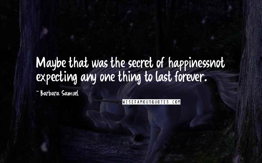 Barbara Samuel Quotes: Maybe that was the secret of happinessnot expecting any one thing to last forever.