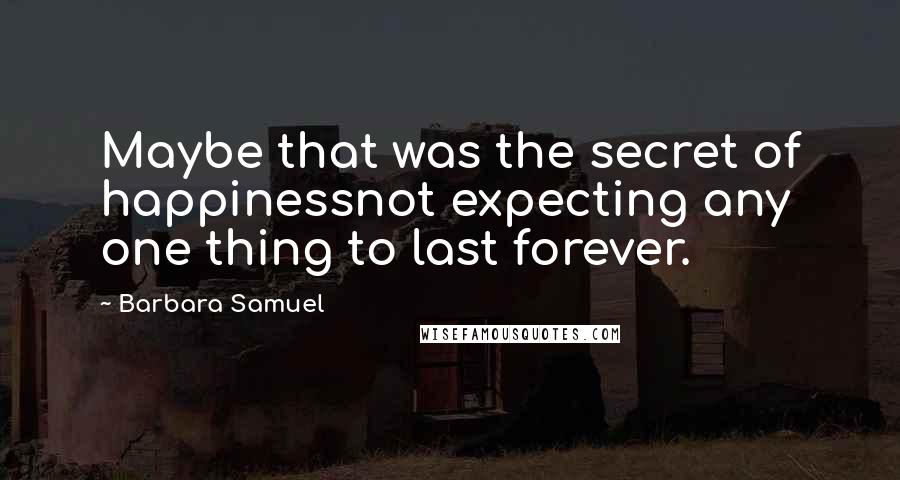 Barbara Samuel Quotes: Maybe that was the secret of happinessnot expecting any one thing to last forever.