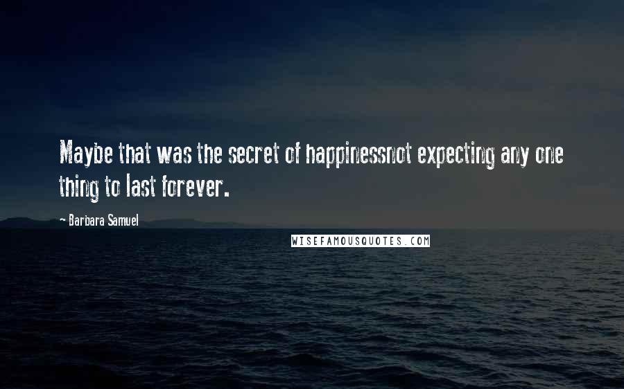 Barbara Samuel Quotes: Maybe that was the secret of happinessnot expecting any one thing to last forever.