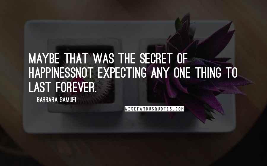 Barbara Samuel Quotes: Maybe that was the secret of happinessnot expecting any one thing to last forever.