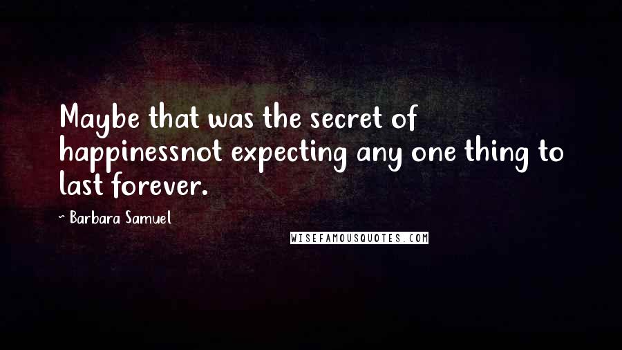 Barbara Samuel Quotes: Maybe that was the secret of happinessnot expecting any one thing to last forever.