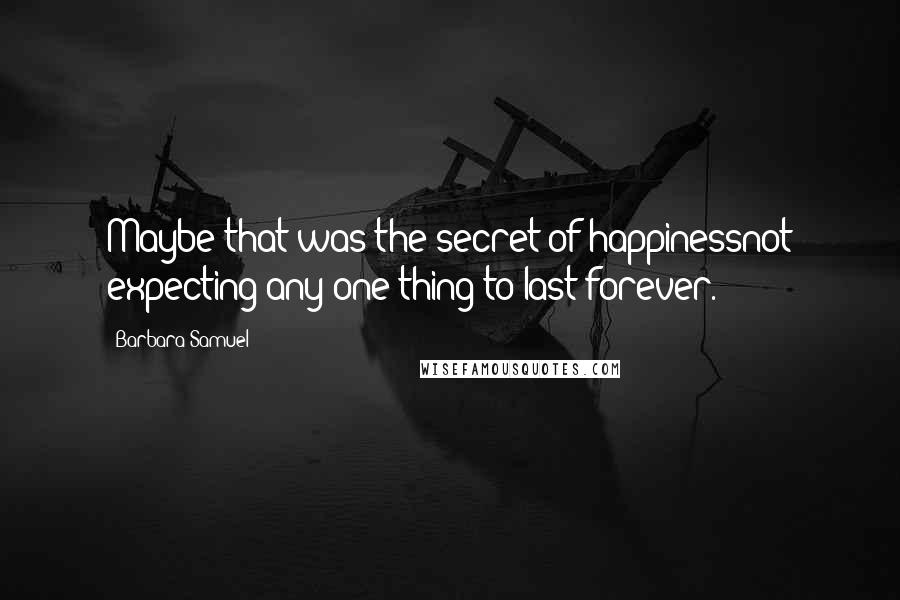Barbara Samuel Quotes: Maybe that was the secret of happinessnot expecting any one thing to last forever.