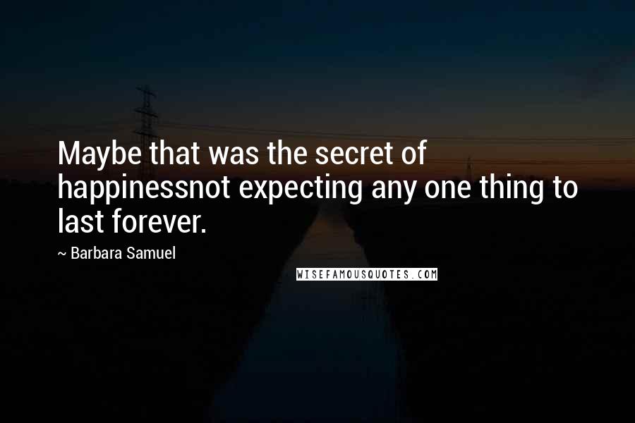 Barbara Samuel Quotes: Maybe that was the secret of happinessnot expecting any one thing to last forever.