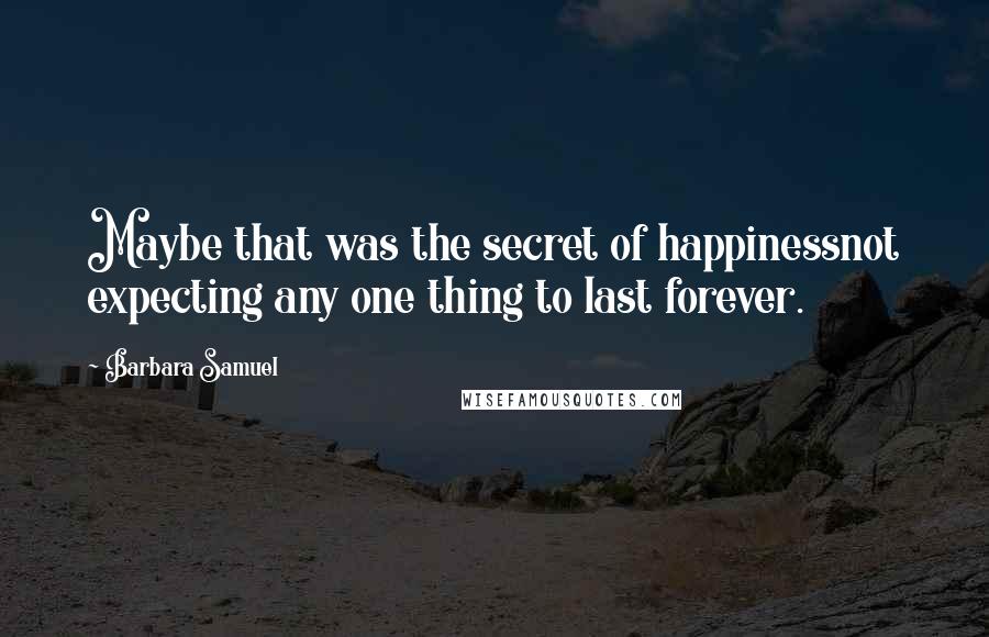 Barbara Samuel Quotes: Maybe that was the secret of happinessnot expecting any one thing to last forever.