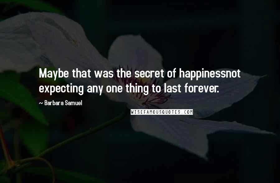 Barbara Samuel Quotes: Maybe that was the secret of happinessnot expecting any one thing to last forever.