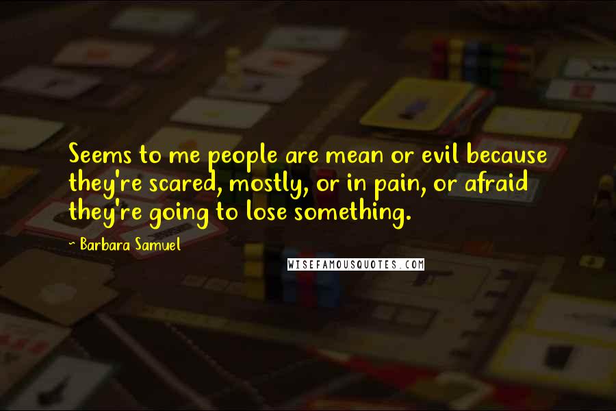 Barbara Samuel Quotes: Seems to me people are mean or evil because they're scared, mostly, or in pain, or afraid they're going to lose something.