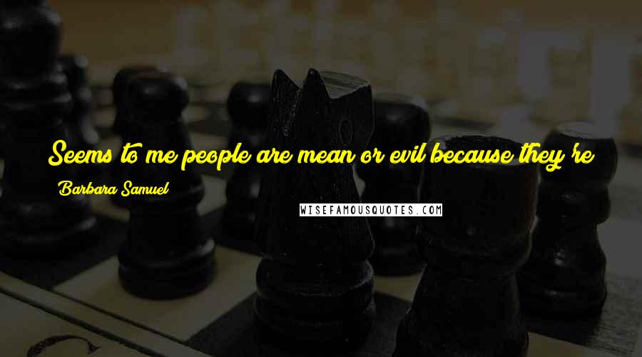 Barbara Samuel Quotes: Seems to me people are mean or evil because they're scared, mostly, or in pain, or afraid they're going to lose something.