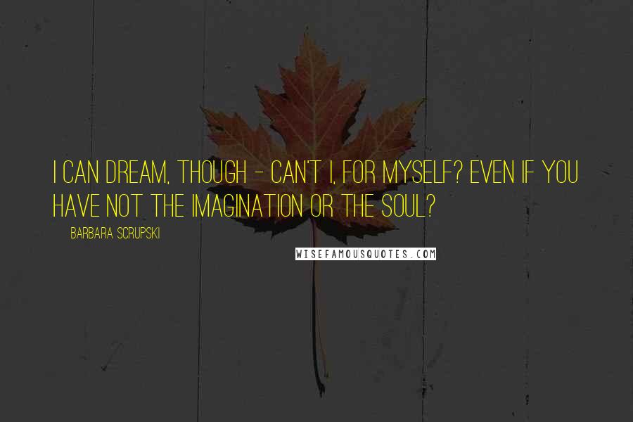 Barbara Scrupski Quotes: I can dream, though - can't I, for myself? Even if you have not the imagination or the soul?