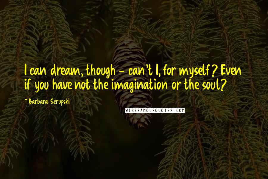 Barbara Scrupski Quotes: I can dream, though - can't I, for myself? Even if you have not the imagination or the soul?