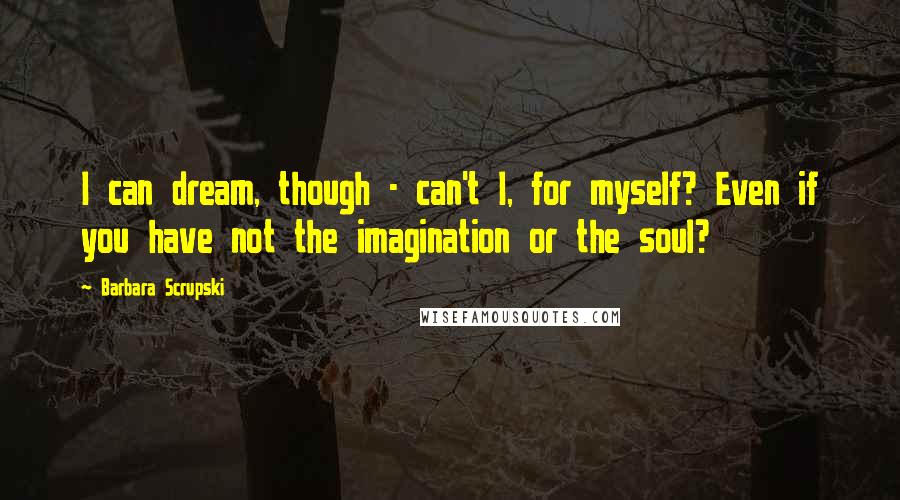 Barbara Scrupski Quotes: I can dream, though - can't I, for myself? Even if you have not the imagination or the soul?