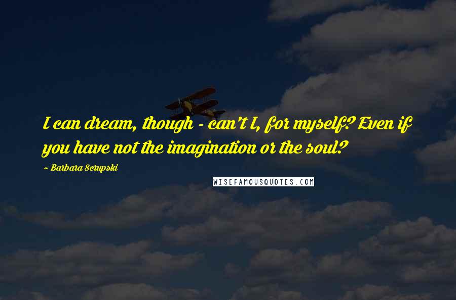 Barbara Scrupski Quotes: I can dream, though - can't I, for myself? Even if you have not the imagination or the soul?